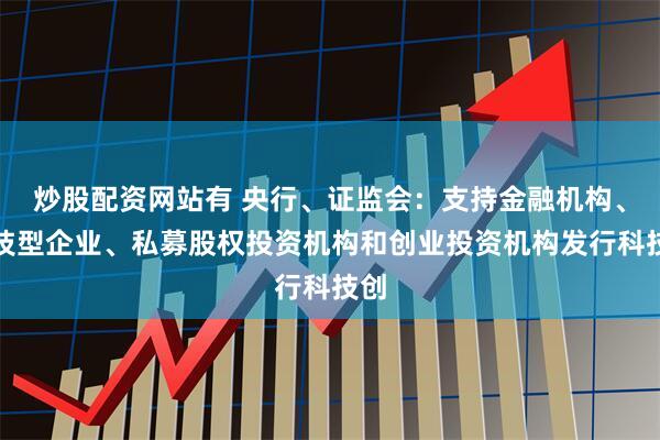 炒股配资网站有 央行、证监会：支持金融机构、科技型企业、私募股权投资机构和创业投资机构发行科技创