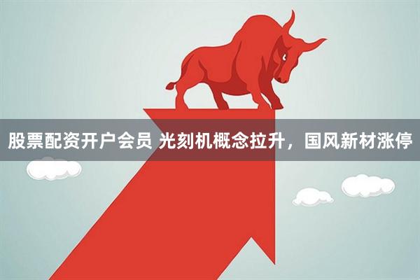股票配资开户会员 光刻机概念拉升，国风新材涨停