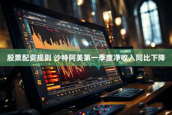 股票配资规则 沙特阿美第一季度净收入同比下降