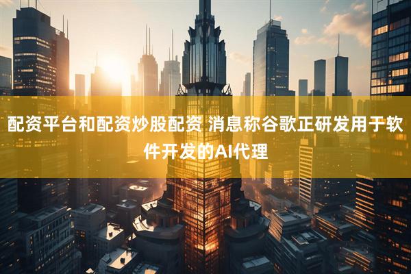 配资平台和配资炒股配资 消息称谷歌正研发用于软件开发的AI代理