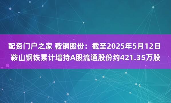 配资门户之家 鞍钢股份：截至2025年5月12日 鞍山钢铁累计增持A股流通股份约421.35万股