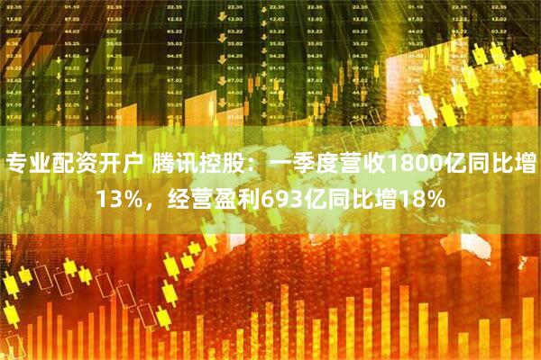 专业配资开户 腾讯控股：一季度营收1800亿同比增13%，经营盈利693亿同比增18%