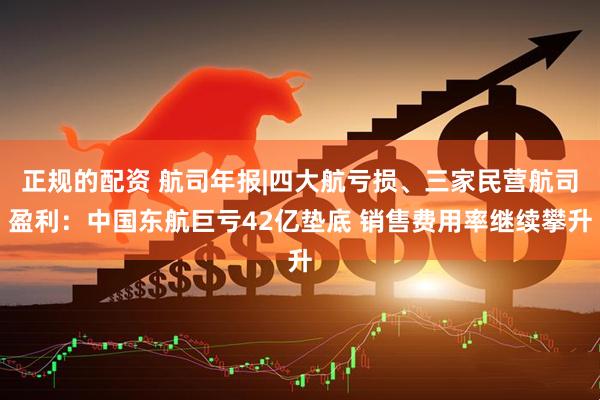 正规的配资 航司年报|四大航亏损、三家民营航司盈利：中国东航巨亏42亿垫底 销售费用率继续攀升