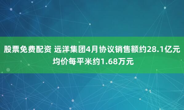 股票免费配资 远洋集团4月协议销售额约28.1亿元 均价每平米约1.68万元