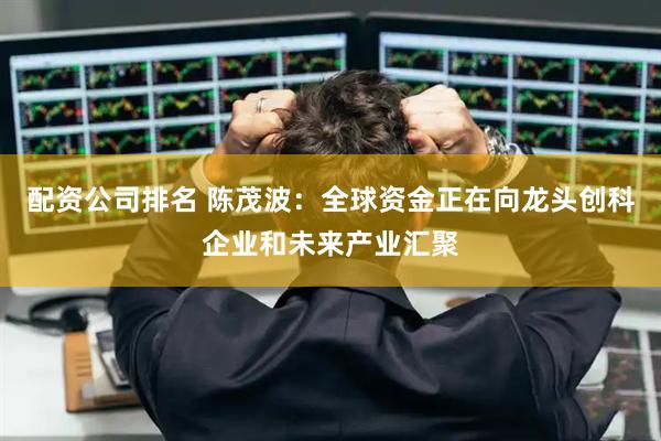 配资公司排名 陈茂波：全球资金正在向龙头创科企业和未来产业汇聚
