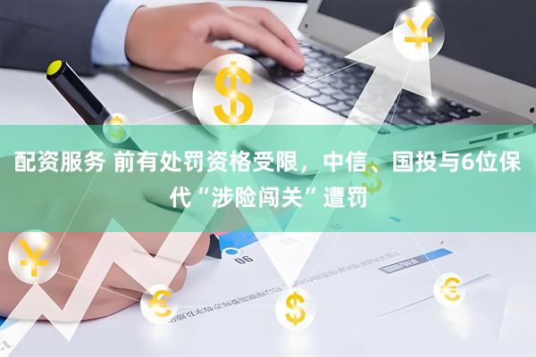 配资服务 前有处罚资格受限，中信、国投与6位保代“涉险闯关”遭罚