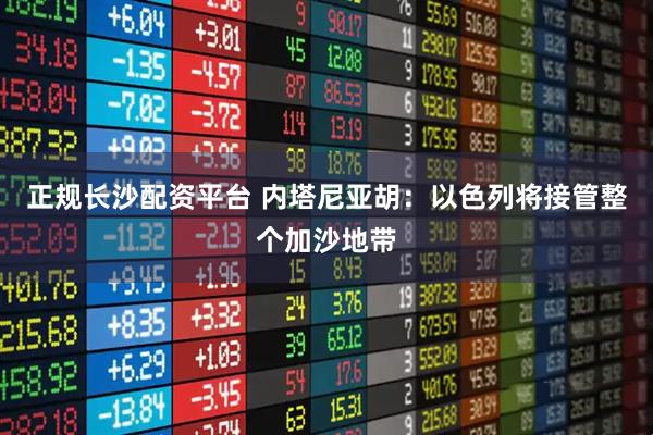 正规长沙配资平台 内塔尼亚胡：以色列将接管整个加沙地带