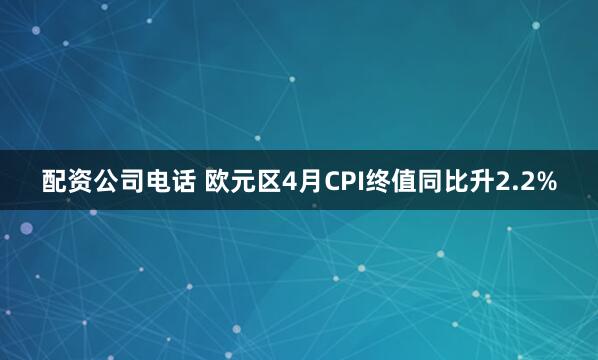 配资公司电话 欧元区4月CPI终值同比升2.2%