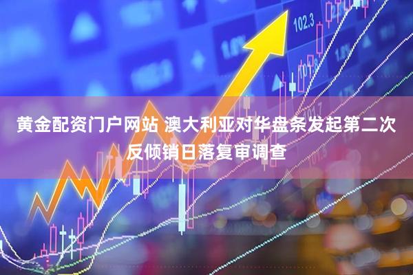 黄金配资门户网站 澳大利亚对华盘条发起第二次反倾销日落复审调查