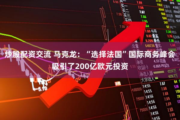 炒股配资交流 马克龙：“选择法国”国际商务峰会吸引了200亿欧元投资