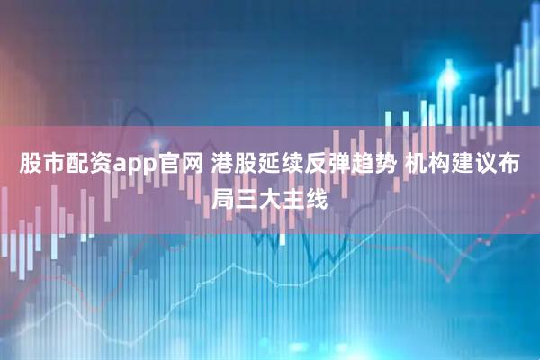 股市配资app官网 港股延续反弹趋势 机构建议布局三大主线