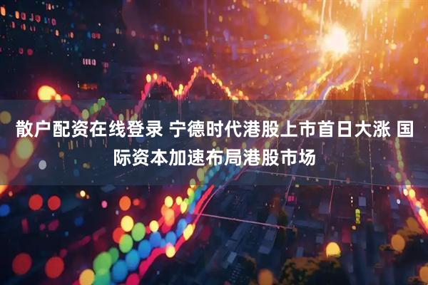 散户配资在线登录 宁德时代港股上市首日大涨 国际资本加速布局港股市场