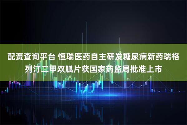 配资查询平台 恒瑞医药自主研发糖尿病新药瑞格列汀二甲双胍片获国家药监局批准上市
