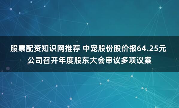 股票配资知识网推荐 中宠股份股价报64.25元 公司召开年度股东大会审议多项议案
