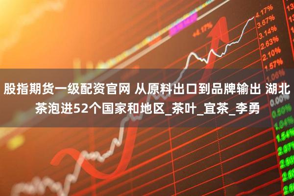 股指期货一级配资官网 从原料出口到品牌输出 湖北茶泡进52个国家和地区_茶叶_宜茶_李勇