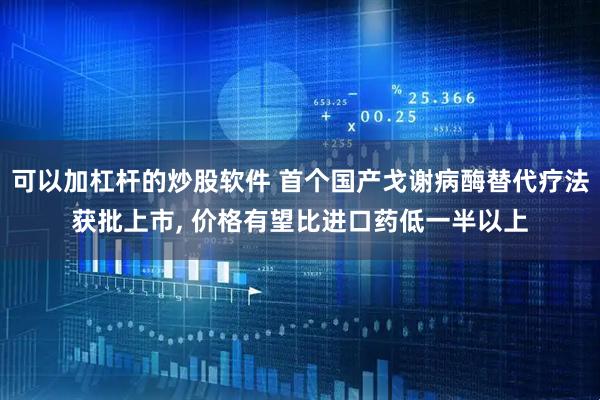 可以加杠杆的炒股软件 首个国产戈谢病酶替代疗法获批上市, 价格有望比进口药低一半以上
