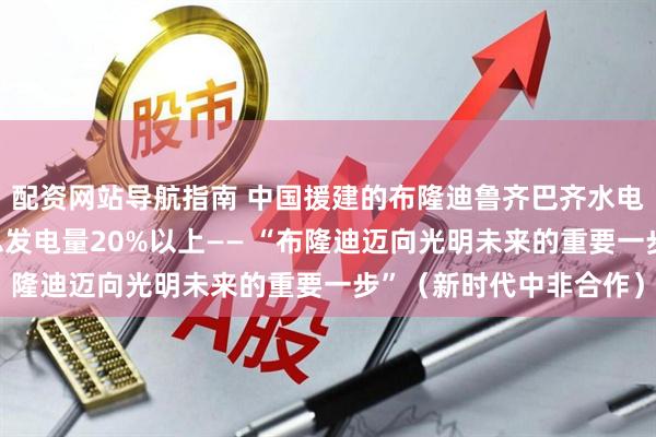 配资网站导航指南 中国援建的布隆迪鲁齐巴齐水电站发电量占该国同期总发电量20%以上—— “布隆迪迈向光明未来的重要一步”（新时代中非合作）