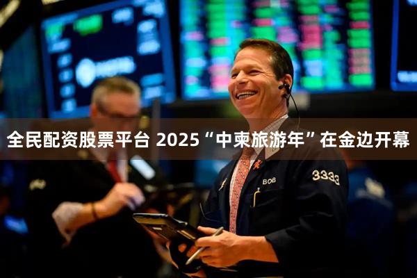 全民配资股票平台 2025“中柬旅游年”在金边开幕