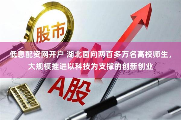 低息配资网开户 湖北面向两百多万名高校师生，大规模推进以科技为支撑的创新创业