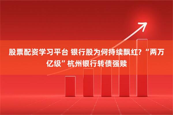 股票配资学习平台 银行股为何持续飘红? “两万亿级”杭州银行转债强赎