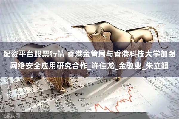 配资平台股票行情 香港金管局与香港科技大学加强网络安全应用研究合作_许佳龙_金融业_朱立翘
