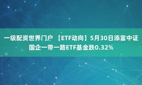 一级配资世界门户 【ETF动向】5月30日添富中证国企一带一路ETF基金跌0.32%