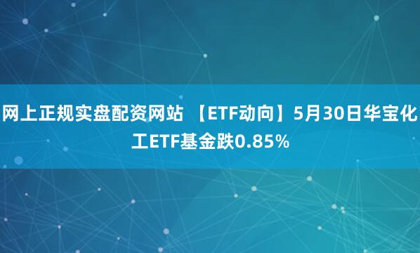 网上正规实盘配资网站 【ETF动向】5月30日华宝化工ETF基金跌0.85%