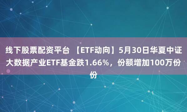 线下股票配资平台 【ETF动向】5月30日华夏中证大数据产业ETF基金跌1.66%，份额增加100万份