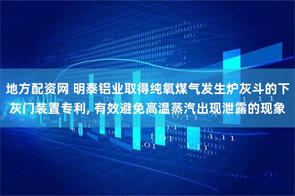 地方配资网 明泰铝业取得纯氧煤气发生炉灰斗的下灰门装置专利, 有效避免高温蒸汽出现泄露的现象