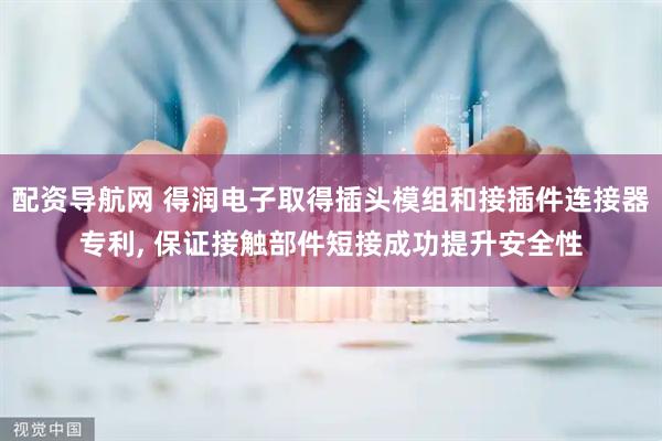 配资导航网 得润电子取得插头模组和接插件连接器专利, 保证接触部件短接成功提升安全性