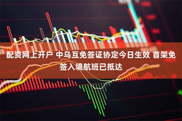 配资网上开户 中乌互免签证协定今日生效 首架免签入境航班已抵达
