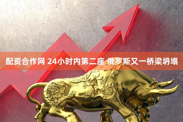 配资合作网 24小时内第二座 俄罗斯又一桥梁坍塌
