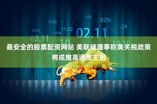 最安全的股票配资网站 美联储理事称美关税政策将成推高通胀主因