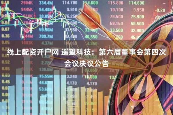 线上配资开户网 遥望科技：第六届董事会第四次会议决议公告