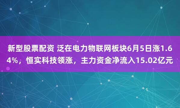 新型股票配资 泛在电力物联网板块6月5日涨1.64%，恒实科技领涨，主力资金净流入15.02亿元