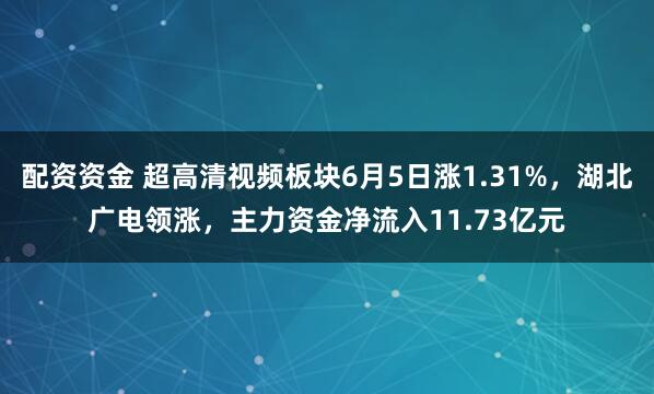 配资资金 超高清视频板块6月5日涨1.31%，湖北广电领涨，主力资金净流入11.73亿元