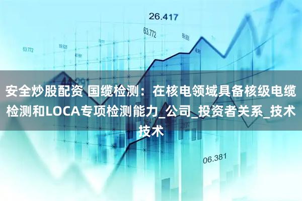 安全炒股配资 国缆检测：在核电领域具备核级电缆检测和LOCA专项检测能力_公司_投资者关系_技术