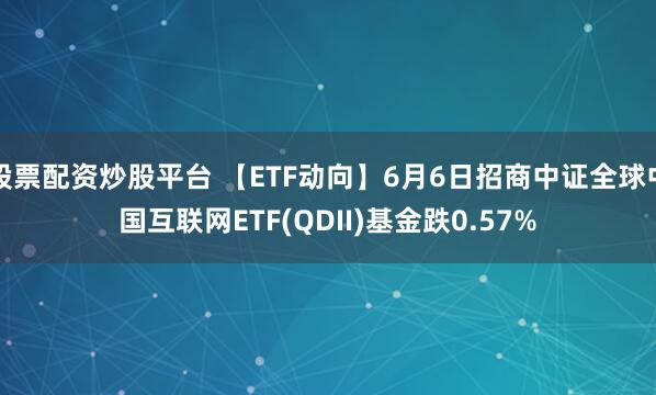 股票配资炒股平台 【ETF动向】6月6日招商中证全球中国互联网ETF(QDII)基金跌0.57%