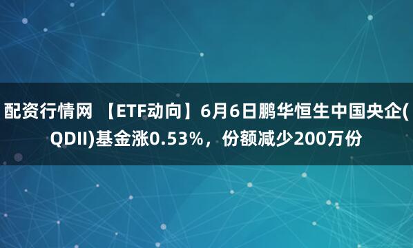 配资行情网 【ETF动向】6月6日鹏华恒生中国央企(QDII)基金涨0.53%，份额减少200万份