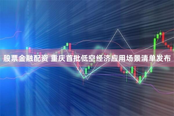 股票金融配资 重庆首批低空经济应用场景清单发布