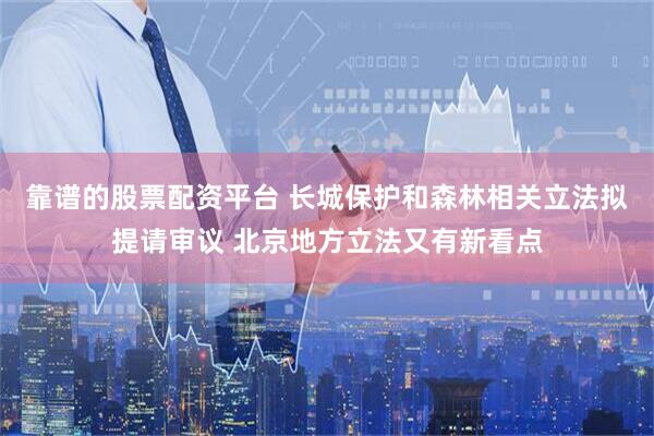 靠谱的股票配资平台 长城保护和森林相关立法拟提请审议 北京地方立法又有新看点