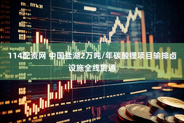 114配资网 中国盐湖2万吨/年碳酸锂项目输排卤设施全线贯通
