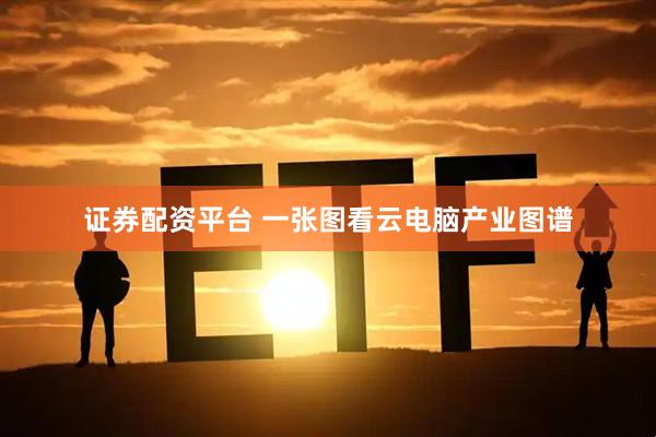 证券配资平台 一张图看云电脑产业图谱