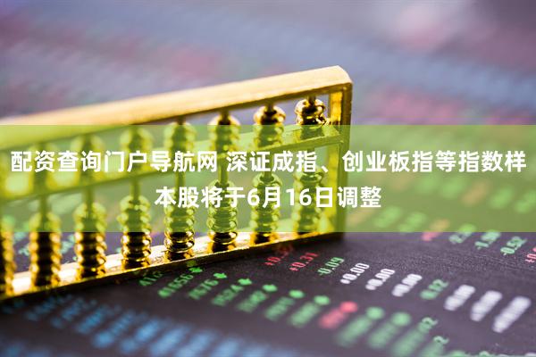 配资查询门户导航网 深证成指、创业板指等指数样本股将于6月16日调整