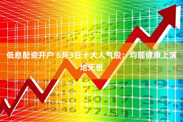 低息配资开户 6月3日十大人气股：均瑶健康上演地天板