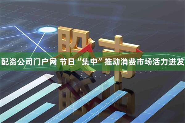 配资公司门户网 节日“集中”推动消费市场活力迸发