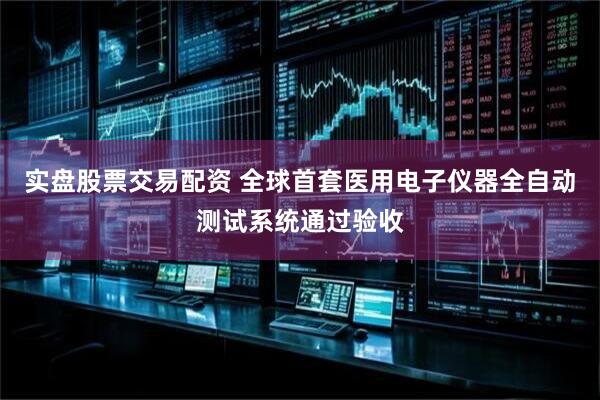 实盘股票交易配资 全球首套医用电子仪器全自动测试系统通过验收