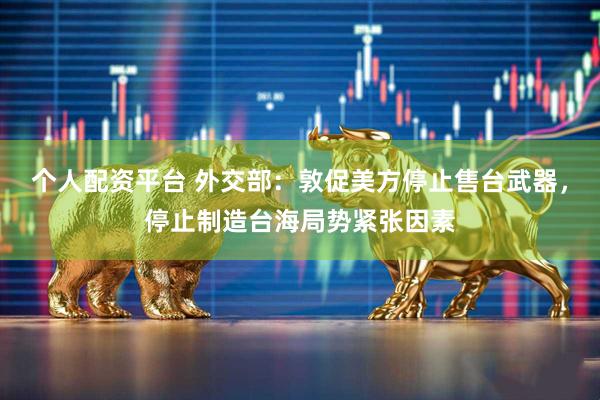个人配资平台 外交部：敦促美方停止售台武器，停止制造台海局势紧张因素