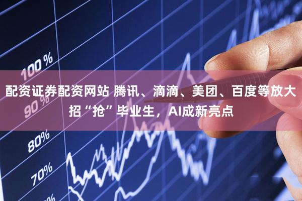 配资证券配资网站 腾讯、滴滴、美团、百度等放大招“抢”毕业生，AI成新亮点