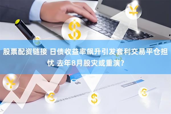 股票配资链接 日债收益率飙升引发套利交易平仓担忧 去年8月股灾或重演？